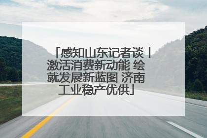 感知山东记者谈丨激活消费新动能 绘就发展新蓝图 济南工业稳产优供