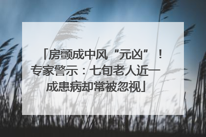 房颤成中风“元凶”！专家警示：七旬老人近一成患病却常被忽视
