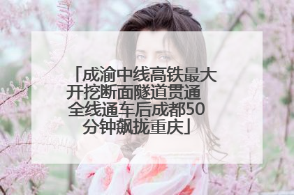 成渝中线高铁最大开挖断面隧道贯通 全线通车后成都50分钟飙拢重庆