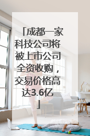 成都一家科技公司将被上市公司全资收购，交易价格高达3.6亿