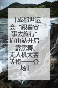 成都世运会“跟着赛事去旅行”眉山站开启 霹雳舞、无人机大赛等将一一登场