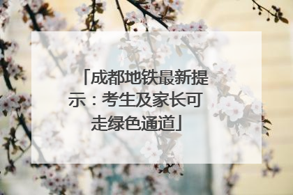 成都地铁最新提示：考生及家长可走绿色通道