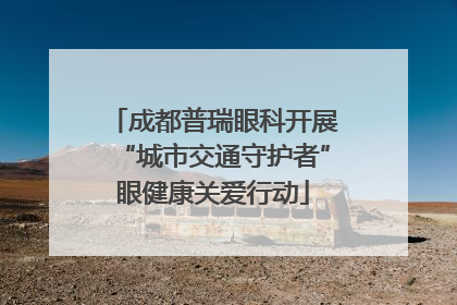 成都普瑞眼科开展“城市交通守护者”眼健康关爱行动