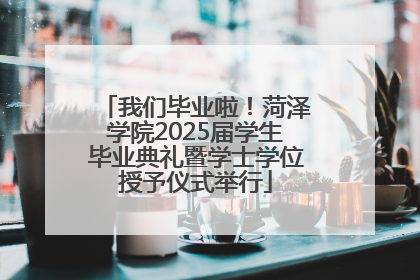 我们毕业啦！菏泽学院2025届学生毕业典礼暨学士学位授予仪式举行