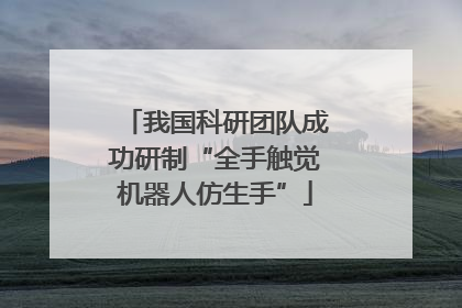 我国科研团队成功研制“全手触觉机器人仿生手”