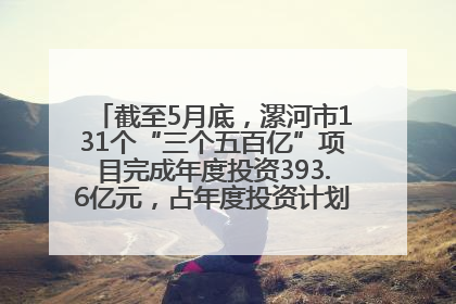 截至5月底，漯河市131个“三个五百亿”项目完成年度投资393.6亿元，占年度投资计划的50.41%——“三个五百亿”项目带动产业提质升级
