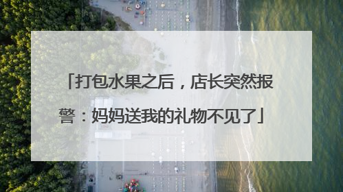 打包水果之后，店长突然报警：妈妈送我的礼物不见了