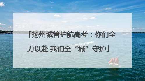 扬州城管护航高考：你们全力以赴 我们全“城”守护