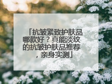 抗皱紧致护肤品哪款好？真能淡纹的抗皱护肤品推荐，亲身实测