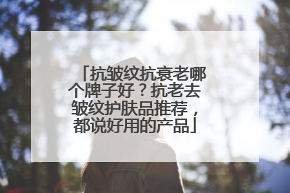 抗皱纹抗衰老哪个牌子好？抗老去皱纹护肤品推荐，都说好用的产品