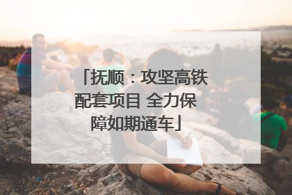 抚顺：攻坚高铁配套项目 全力保障如期通车