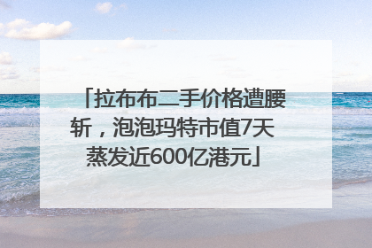拉布布二手价格遭腰斩，泡泡玛特市值7天蒸发近600亿港元