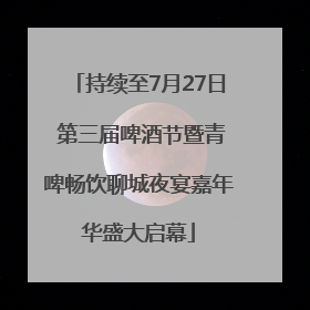 持续至7月27日 第三届啤酒节暨青啤畅饮聊城夜宴嘉年华盛大启幕