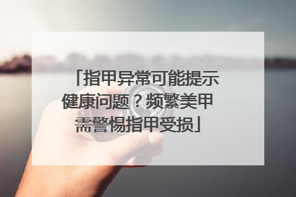 指甲异常可能提示健康问题？频繁美甲需警惕指甲受损