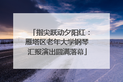 指尖跃动夕阳红：雁塔区老年大学钢琴汇报演出圆满落幕