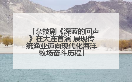 杂技剧《深蓝的回声》在大连首演 展现传统渔业迈向现代化海洋牧场奋斗历程