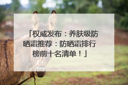 权威发布：养肤级防晒霜推荐：防晒霜排行榜前十名清单！