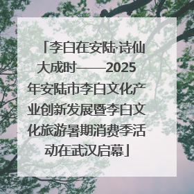李白在安陆·诗仙大成时——2025年安陆市李白文化产业创新发展暨李白文化旅游暑期消费季活动在武汉启幕
