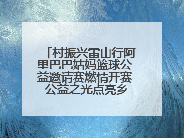 村振兴雷山行阿里巴巴姑妈篮球公益邀请赛燃情开赛 公益之光点亮乡村振兴之路