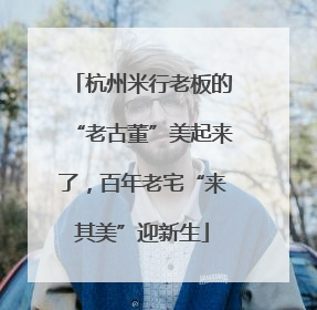 杭州米行老板的“老古董”美起来了，百年老宅“来其美”迎新生