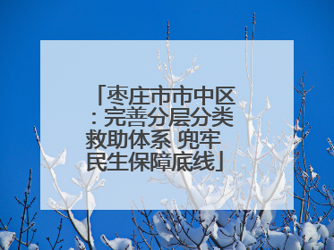 枣庄市市中区：完善分层分类救助体系 兜牢民生保障底线