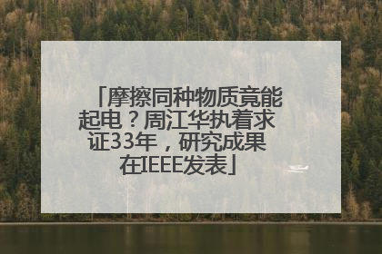摩擦同种物质竟能起电？周江华执着求证33年，研究成果在IEEE发表