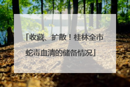 收藏、扩散！桂林全市蛇毒血清的储备情况