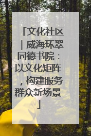 文化社区｜威海环翠同德书院：以文化矩阵，构建服务群众新场景