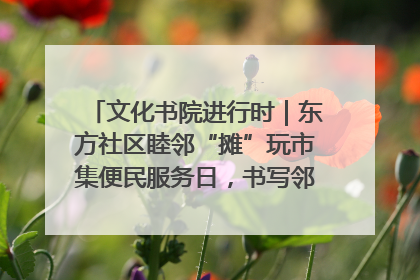 文化书院进行时｜东方社区睦邻“摊”玩市集便民服务日，书写邻里共生新篇章
