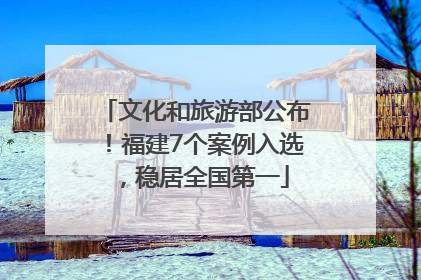 文化和旅游部公布！福建7个案例入选，稳居全国第一