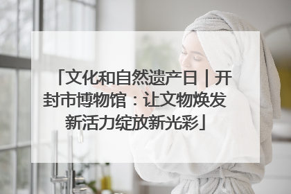 文化和自然遗产日｜开封市博物馆：让文物焕发新活力绽放新光彩