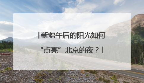 新疆午后的阳光如何“点亮”北京的夜？