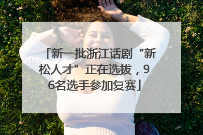 新一批浙江话剧“新松人才”正在选拔，96名选手参加复赛