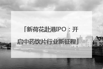 新荷花赴港IPO：开启中药饮片行业新征程