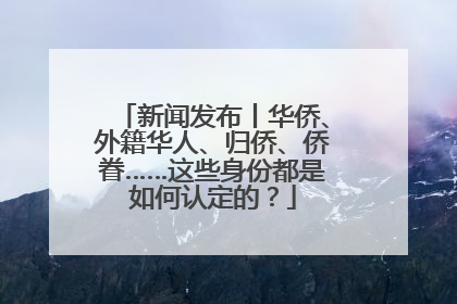 新闻发布丨华侨、外籍华人、归侨、侨眷……这些身份都是如何认定的？
