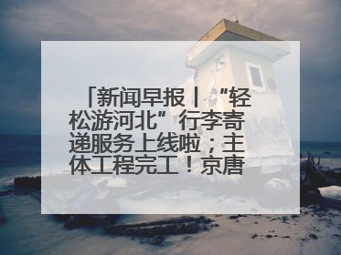 新闻早报丨“轻松游河北”行李寄递服务上线啦；主体工程完工！京唐城际铁路最新进展 >>