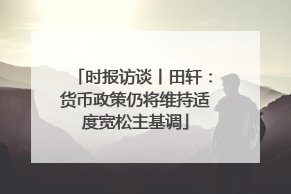 时报访谈丨田轩：货币政策仍将维持适度宽松主基调