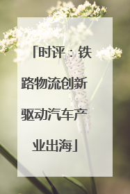 时评：铁路物流创新驱动汽车产业出海