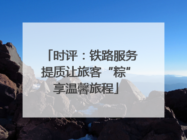 时评：铁路服务提质让旅客“粽”享温馨旅程