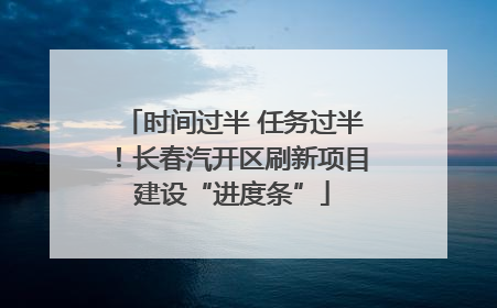 时间过半 任务过半！长春汽开区刷新项目建设“进度条”
