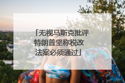 无视马斯克批评 特朗普坚称税改法案必须通过