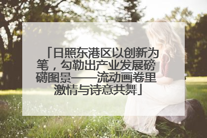 日照东港区以创新为笔，勾勒出产业发展磅礴图景——流动画卷里 激情与诗意共舞