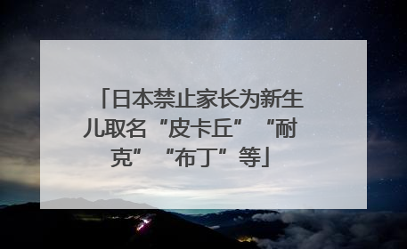 日本禁止家长为新生儿取名“皮卡丘”“耐克”“布丁”等