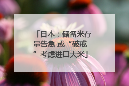 日本：储备米存量告急 或“破戒”考虑进口大米