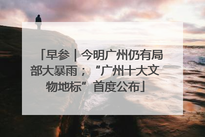 早参｜今明广州仍有局部大暴雨；“广州十大文物地标”首度公布
