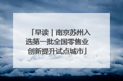 早读｜南京苏州入选第一批全国零售业创新提升试点城市