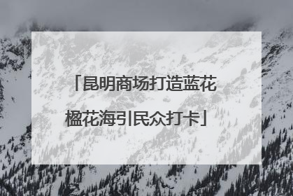 昆明商场打造蓝花楹花海引民众打卡