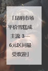 昆明市场平价雪糕成主流 3—6元区间最受欢迎