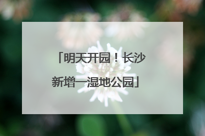 明天开园！长沙新增一湿地公园