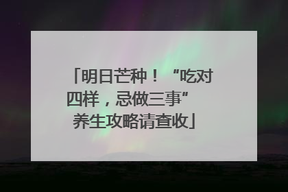 明日芒种！“吃对四样，忌做三事” 养生攻略请查收